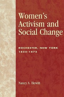 Women's Activism and Social Change: Rochester, New York 1822-1872 - Nancy A. Hewitt