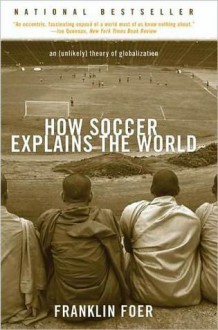 How Soccer Explains the World: An Unlikely Theory of Globalization - Franklin Foer