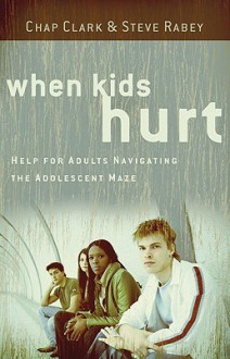 When Kids Hurt: Help for Adults Navigating the Adolescent Maze - Chap Clark, Steve Rabey