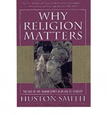 Why Religion Matters: The Fate Of The Human Spirit In An Age Of Disbelief - Huston Smith