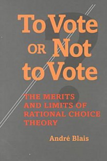 To Vote or Not to Vote: The Merits and Limits of Rational Choice Theory - André Blais