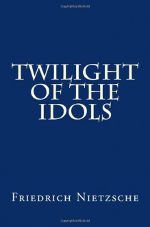 Twilight of the Idols - Friedrich Nietzsche