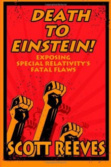 Death to Einstein!: Exposing Special Relativity's Fatal Flaws - Scott Reeves