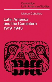 Latin America and the Comintern, 1919-1943 - Manuel Caballero, Alan Knight