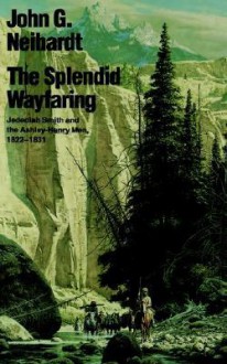 The Splendid Wayfaring: The Story of the Exploits and Adventures of Jedediah Smith and His Comrades, the Ashley-Henry Men, Discoverers and Explorers - John G. Neihardt