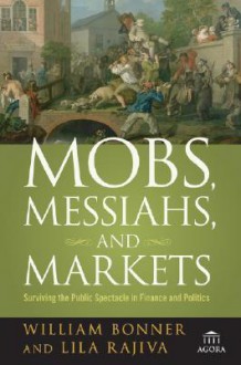 Mobs, Messiahs, and Markets: Surviving the Public Spectacle in Finance and Politics (Agora Series) - William Bonner, Lila Rajiva