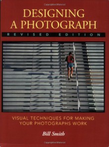 Designing a Photograph: Visual Techniques for Making your Photographs Work - Bill Smith, Bryan Peterson