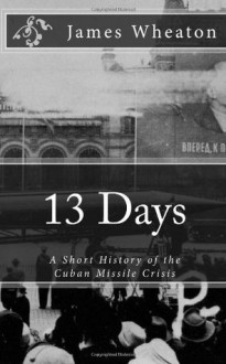 13 Days: A Short History of the Cuban Missile Crisis - James K. Wheaton, Golgotha Press