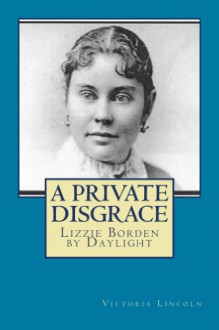 A Private Disgrace: Lizzie Borden By Daylight - Victoria Lincoln