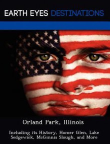 Orland Park, Illinois: Including Its History, Homer Glen, Lake Sedgewick, McGinnis Slough, and More - Danielle Brown