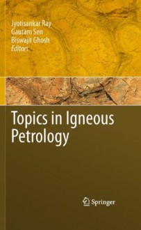 Topics in Igneous Petrology - Jyotisankar Ray, Gautam Sen, Biswajit Ghosh