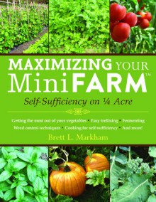 Maximizing Your Mini Farm: Self-Sufficiency on 1/4 Acre - Brett L. Markham