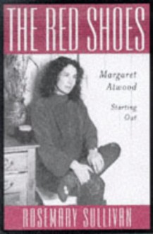 The Red Shoes: Margaret Atwood Starting Out - Rosemary Sullivan