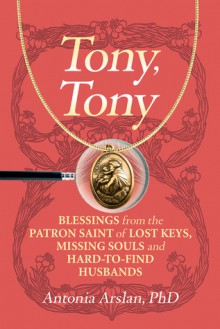 Tony, Tony: Blessings from the Patron Saint of Lost Keys, Missing Souls, and Hard-to-Find Husbands - Antonia Arslan