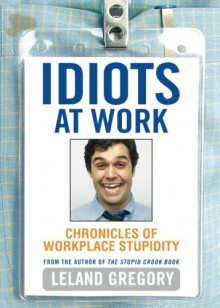 Idiots at Work: Chronicles of Workplace Stupidity - Leland Gregory