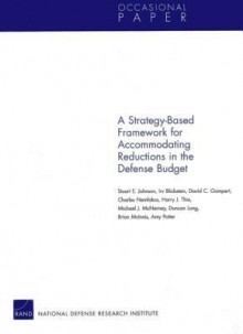 A Strategy-Based Framework for Accommodating Reductions in the Defense Bud - Stuart E. Johnson, Irv Blickstein, David C. Gompert, Charles Nemfakos, Harry J Thie, Michael J. McNerney, Duncan Long, Brian McInnis, Amy Potter