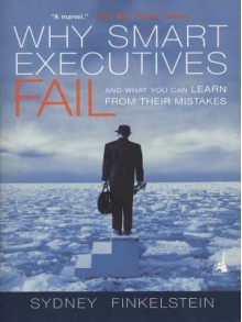 Why Smart Executives Fail: And What You Can Learn from Their Mistakes - Sydney Finkelstein