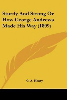 Sturdy and Strong or How George Andrews Made His Way - G.A. Henty