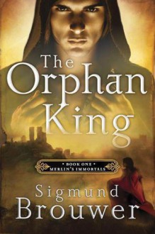 The Orphan King (Merlin's Immortals, #1) - Sigmund Brouwer