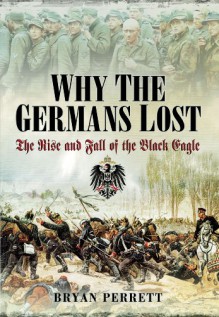 Why the Germans Lost: The Rise and Fall of the Black Eagle - Bryan Perrett