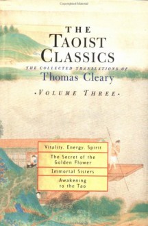 Taoist Classics, Volume 3: Vitality, Energy, Spirit, The Secret of the Golden Flower, Immortal Sisters, and Awakening to the Tao - Thomas Cleary