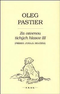 Za ozvenou tichých hlasov III (Príbeh Juraja Mojžiša) - Oleg Pastier, Juraj Mojžiš, Albert Marenčin