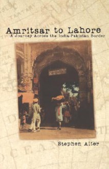 Amritsar to Lahore: A Journey Across the India-Pakistan Border - Stephen Alter
