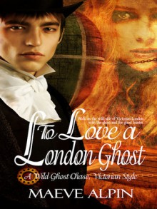 To Love a London Ghost - Maeve Alpin