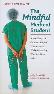 The Mindful Medical Student: A Psychiatrist's Guide to Staying Who You Are While Becoming Who You Want to Be - Jeremy Spiegel, Bernie S. Siegel