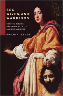 Sex, Wives, and Warriors: Reading Biblical Narrative with Its Ancient Audience - Philip F. Esler