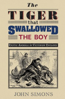 The Tiger That Swallowed the Boy: Exotic Animals in Victorian England - John Simons