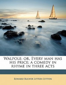 Walpole; Or, Every Man Has His Price; A Comedy in Rhyme in Three Acts - Edward Bulwer-Lytton