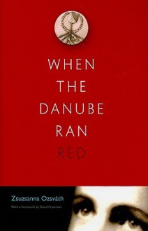 When the Danube Ran Red - Zsuzsanna Ozsvath