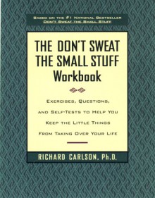 The Don't Sweat the Small Stuff Workbook: Exercises, Questions, and Self-Tests to Help You Keep the Little Things from Taking Over Your Life - Richard Carlson