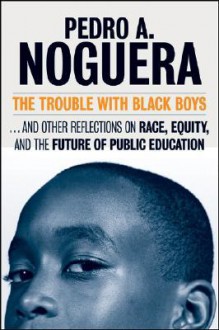 The Trouble with Black Boys: And Other Reflections on Race, Equity, and the Future of Public Education - Pedro A. Noguera