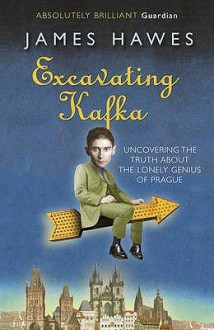 Excavating Kafka: The Truth Behind the Myth - James Hawes