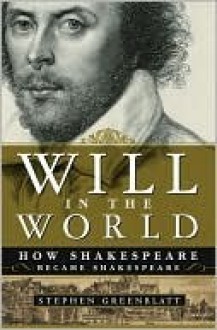 Will in the World: How Shakespeare Became Shakespeare - Stephen Greenblatt