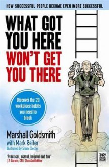 What got you here won't get you there - Marshall Goldsmith