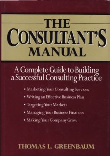 The Consultant's Manual: A Complete Guide to Building a Successful Consulting Practice - Thomas L. Greenbaum