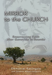 Mirror to the Church: Resurrecting Faith after Genocide in Rwanda - Emmanuel M. Katongole, Jonathan Wilson-Hartgrove