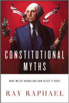 Constitutional Myths: What We Get Wrong and How to Get It Right - Ray Raphael