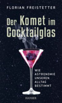 Der Komet im Cocktailglas: Wie Astronomie unseren Alltag bestimmt - Florian Freistetter