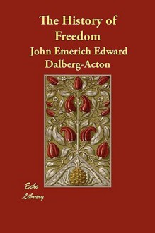 The History of Freedom - John Emerich Edward Dalberg-Acton, John Neville Figgis, Reginald Vere Laurence