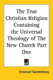 The True Christian Religion Containing the Universal Theology of the New Church Part One - Emanuel Swedenborg