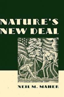 Nature's New Deal: The Civilian Conservation Corps and the Roots of the American Environmental Movement - Neil M. Maher