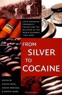 From Silver to Cocaine: Latin American Commodity Chains and the Building of the World Economy, 1500-2000 - Steven C. Topik, Carlos Marichal, Zephyr L. Frank