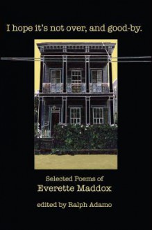 I Hope It's Not Over, and Good-By.: Selected Poems of Everett Maddox - Everette Maddox, Ralph Adamo