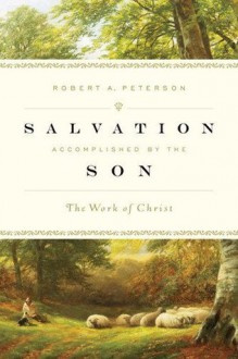 Salvation Accomplished by the Son: The Work of Christ - Robert A. Peterson