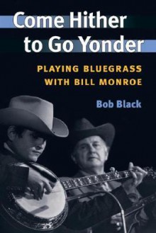 Come Hither to Go Yonder: Playing Bluegrass with Bill Monroe (Music in American Life) - Bob Black