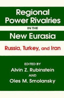 Regional Power Rivalries in the New Eurasia: Russia, Turkey, and Iran - Alvin Z. Rubinstein, Alvin Z. Ruginstein